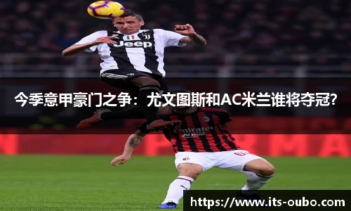 今季意甲豪门之争：尤文图斯和AC米兰谁将夺冠？