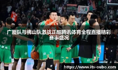 广厦队与佛山队激战正酣腾讯体育全程直播精彩赛事盛况