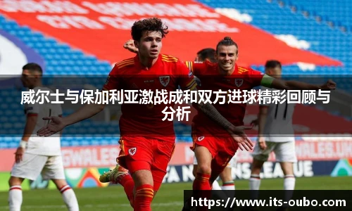 威尔士与保加利亚激战成和双方进球精彩回顾与分析