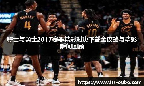 骑士与勇士2017赛季精彩对决下载全攻略与精彩瞬间回顾