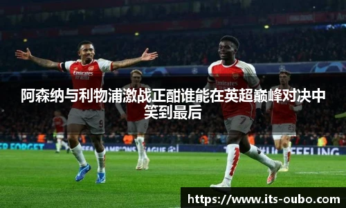 阿森纳与利物浦激战正酣谁能在英超巅峰对决中笑到最后