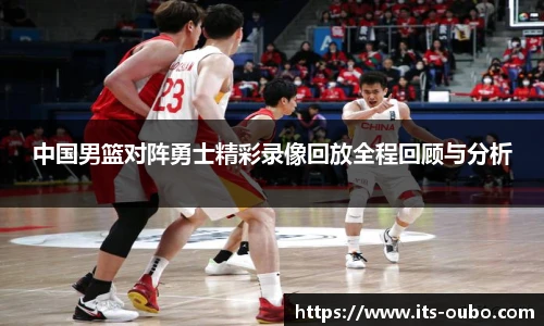 中国男篮对阵勇士精彩录像回放全程回顾与分析