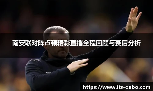 南安联对阵卢顿精彩直播全程回顾与赛后分析